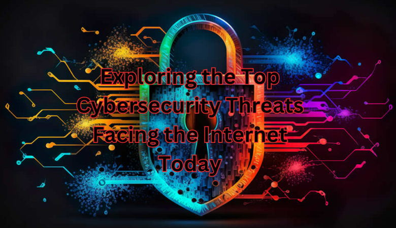 Exploring the Top Cybersecurity Threats Facing the Internet Today